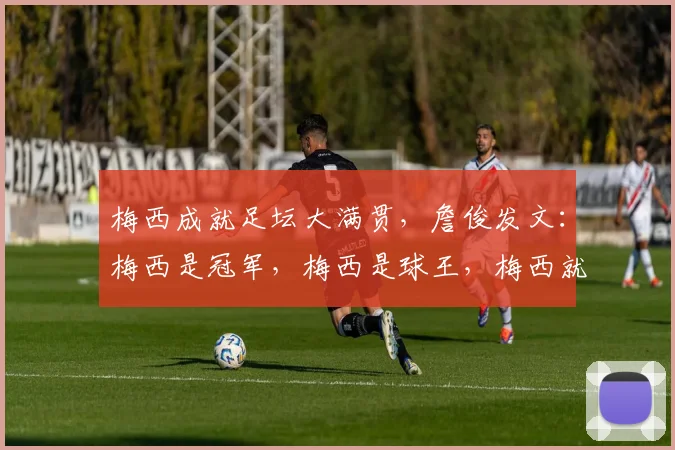 梅西成就足坛大满贯，詹俊发文：梅西是冠军，梅西是球王，梅西就是足球之神