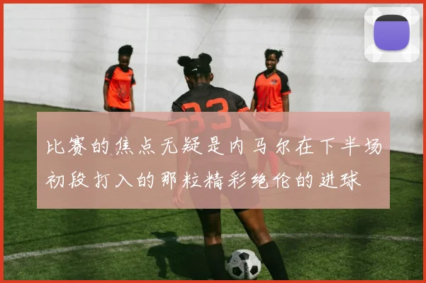 比赛的焦点无疑是内马尔在下半场初段打入的那粒精彩绝伦的进球