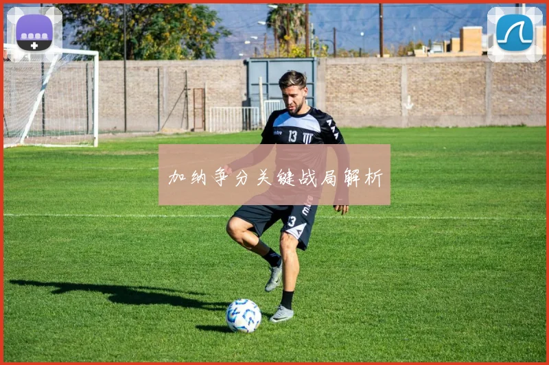 加纳争分关键战局解析