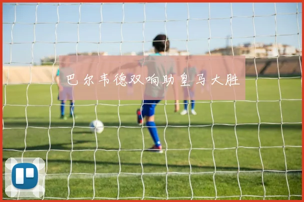 巴尔韦德双响助皇马大胜