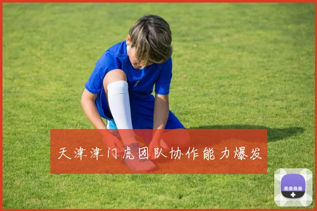 天津津门虎团队协作能力爆发