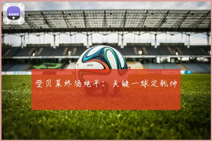 登贝莱终场绝平：关键一球定乾坤