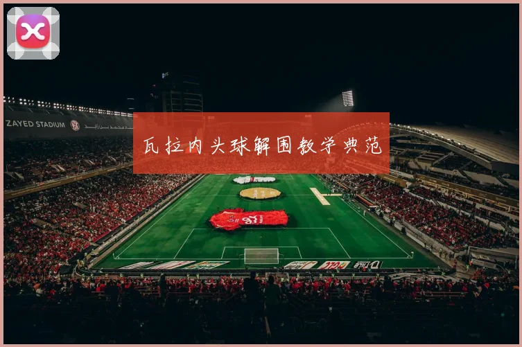 瓦拉内头球解围教学典范