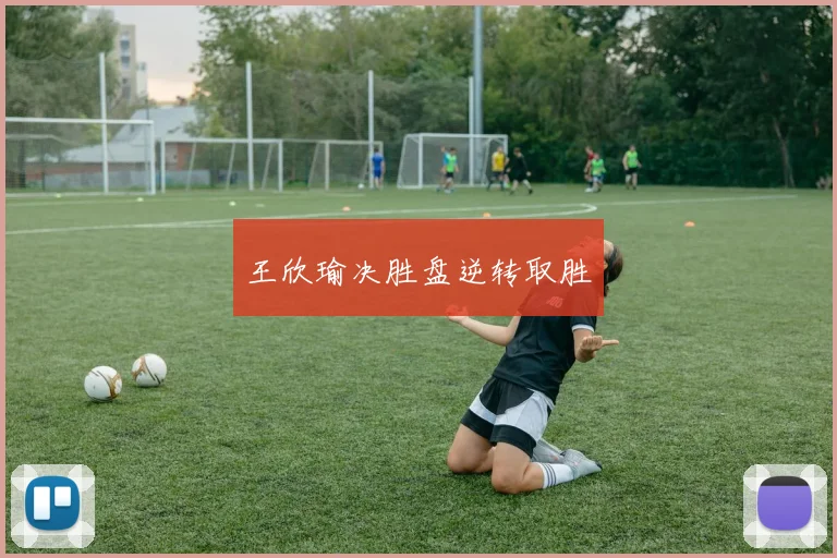 王欣瑜决胜盘逆转取胜
